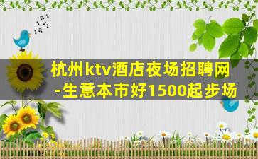 杭州ktv酒店夜场招聘网-生意本市好1500起步场