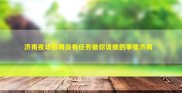 济南夜场招聘没有任务做你该做的事情济南